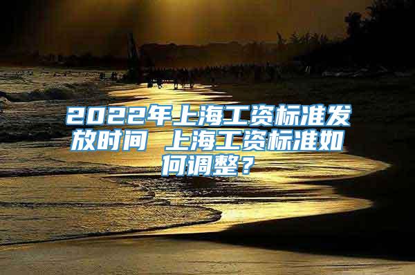 2022年上海工资标准发放时间 上海工资标准如何调整？