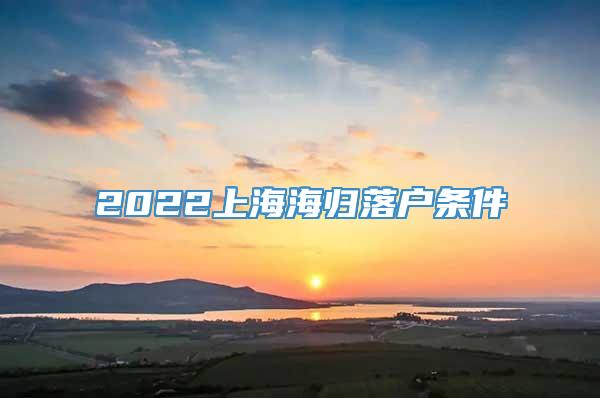 2022上海海归落户条件
