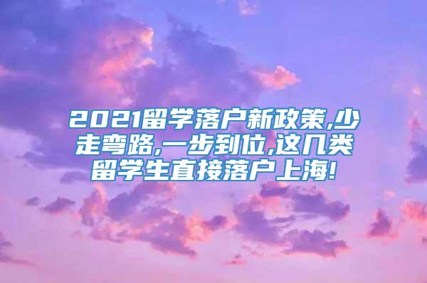 2021留学落户新政策,少走弯路,一步到位,这几类留学生直接落户上海!