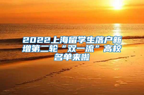 2022上海留学生落户新增第二轮“双一流”高校名单来啦
