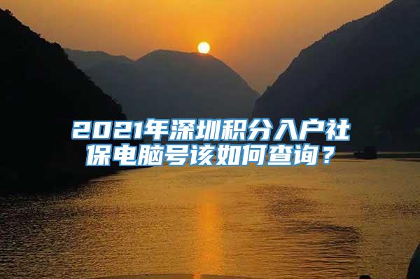 2021年深圳积分入户社保电脑号该如何查询？
