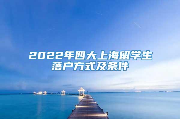 2022年四大上海留学生落户方式及条件