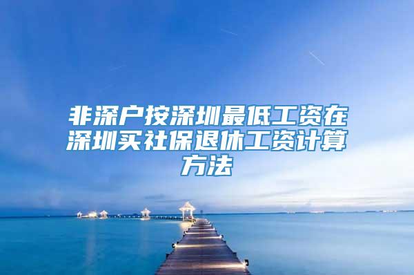 非深户按深圳最低工资在深圳买社保退休工资计算方法
