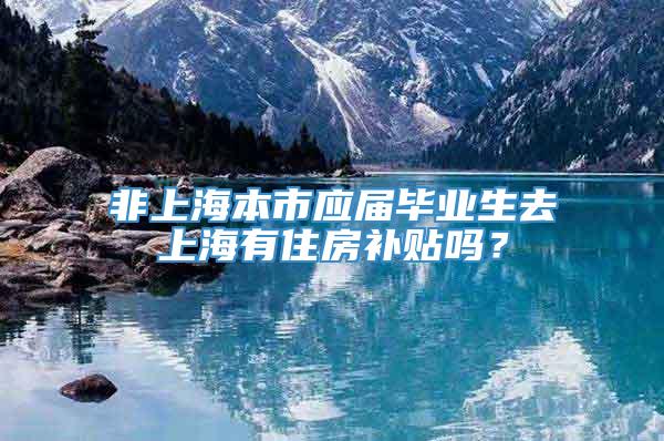 非上海本市应届毕业生去上海有住房补贴吗？
