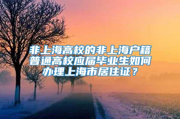 非上海高校的非上海户籍普通高校应届毕业生如何办理上海市居住证？