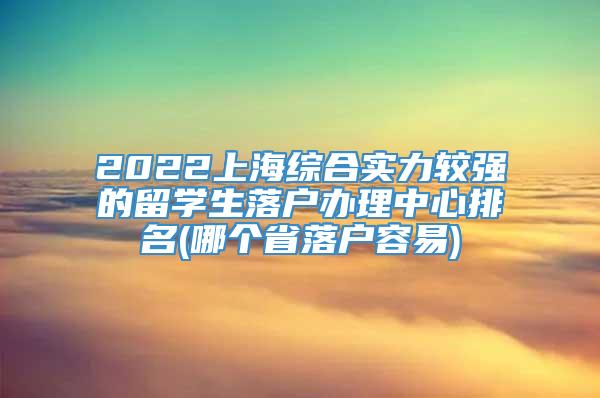 2022上海综合实力较强的留学生落户办理中心排名(哪个省落户容易)