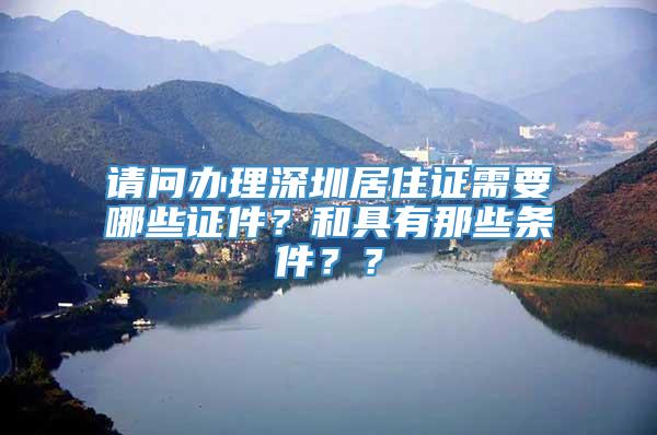 请问办理深圳居住证需要哪些证件？和具有那些条件？？