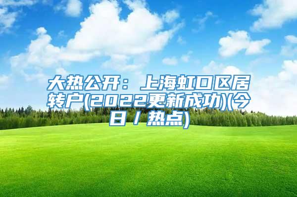 大热公开：上海虹口区居转户(2022更新成功)(今日／热点)