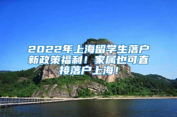 2022年上海留学生落户新政策福利！家属也可直接落户上海！