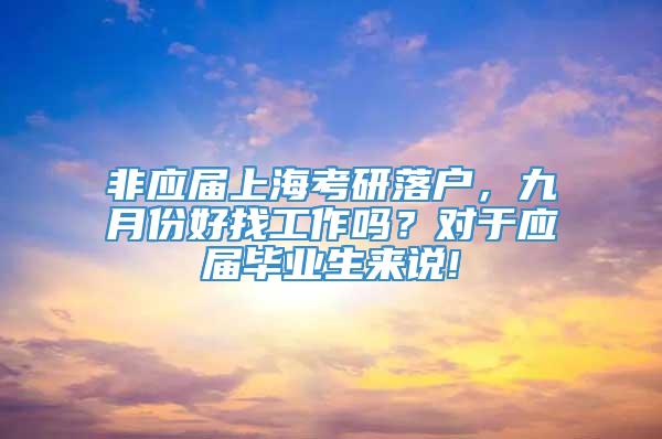非应届上海考研落户，九月份好找工作吗？对于应届毕业生来说!