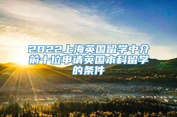 2022上海英国留学中介前十位申请英国本科留学的条件