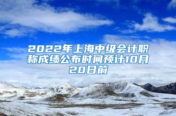 2022年上海中级会计职称成绩公布时间预计10月20日前