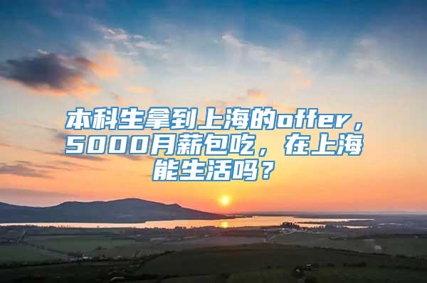 本科生拿到上海的offer，5000月薪包吃，在上海能生活吗？
