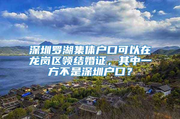 深圳罗湖集体户口可以在龙岗区领结婚证，其中一方不是深圳户口？