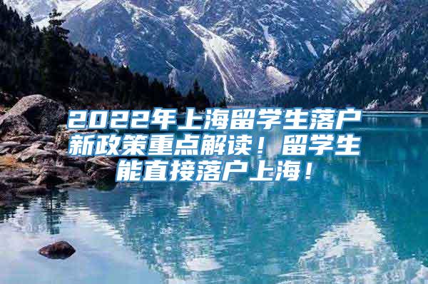 2022年上海留学生落户新政策重点解读！留学生能直接落户上海！