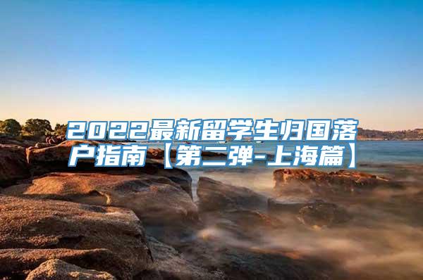 2022最新留学生归国落户指南【第二弹-上海篇】