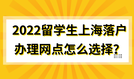 2022留学生上海落户，办理网点怎么选择？官方已给出答案！