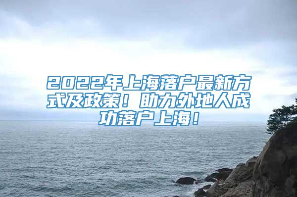 2022年上海落户最新方式及政策！助力外地人成功落户上海！