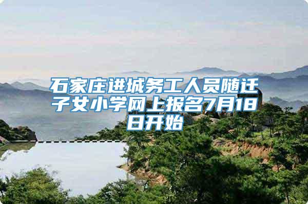 石家庄进城务工人员随迁子女小学网上报名7月18日开始