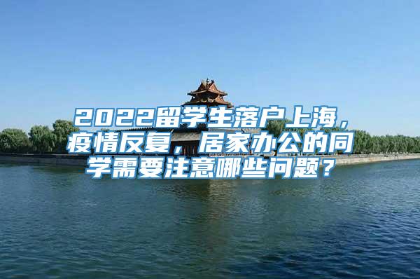 2022留学生落户上海，疫情反复，居家办公的同学需要注意哪些问题？