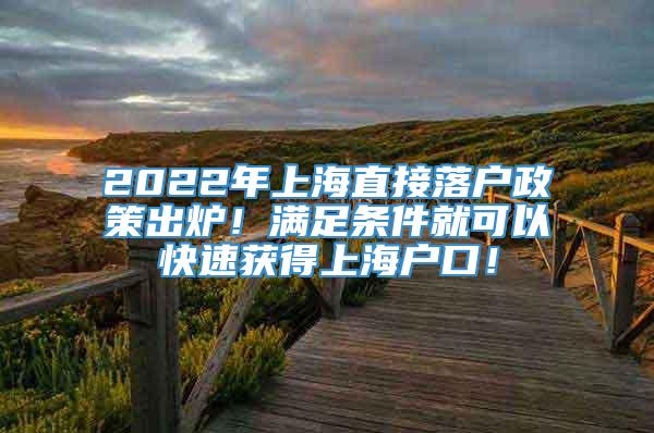 2022年上海直接落户政策出炉！满足条件就可以快速获得上海户口！