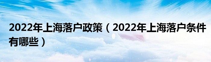 2022年上海落户政策（2022年上海落户条件有哪些）