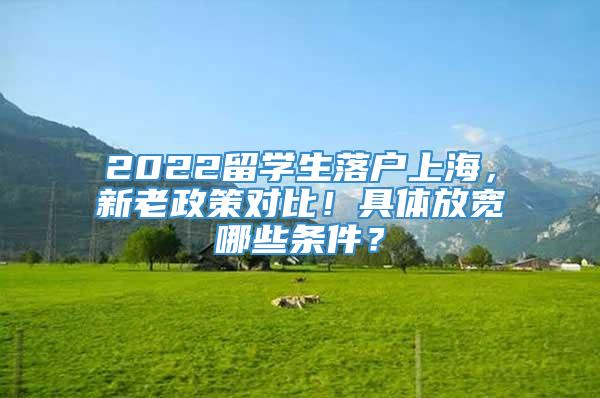 2022留学生落户上海，新老政策对比！具体放宽哪些条件？