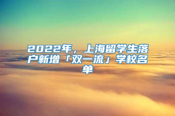 2022年，上海留学生落户新增「双一流」学校名单