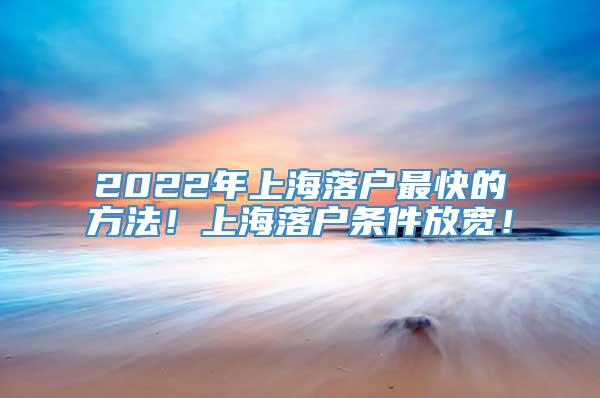 2022年上海落户最快的方法！上海落户条件放宽！