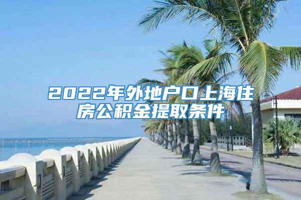 2022年外地户口上海住房公积金提取条件