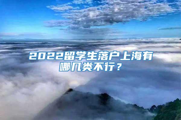 2022留学生落户上海有哪几类不行？