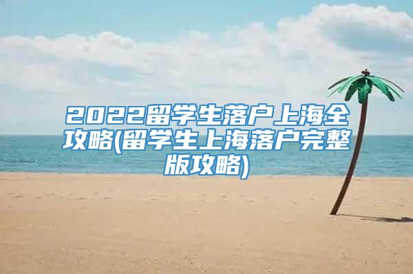 2022留学生落户上海全攻略(留学生上海落户完整版攻略)
