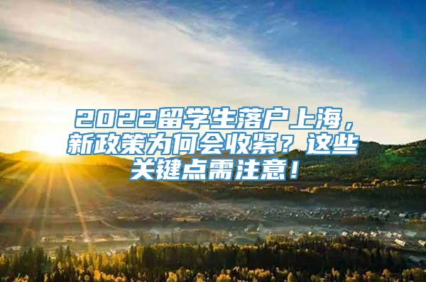2022留学生落户上海，新政策为何会收紧？这些关键点需注意！