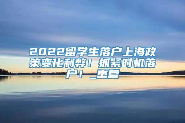 2022留学生落户上海政策变化利弊！抓紧时机落户！_重复