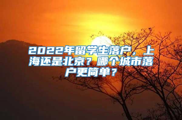 2022年留学生落户，上海还是北京？哪个城市落户更简单？