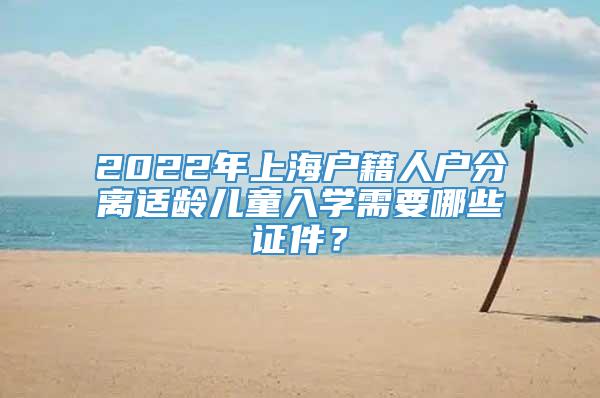 2022年上海户籍人户分离适龄儿童入学需要哪些证件？