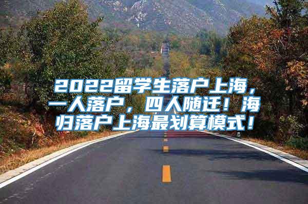 2022留学生落户上海，一人落户，四人随迁！海归落户上海最划算模式！