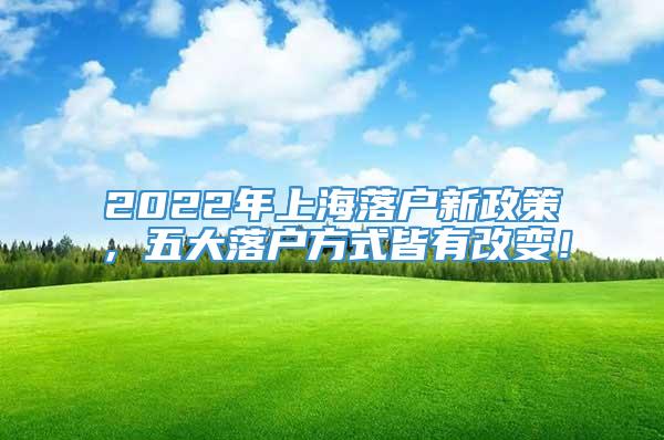 2022年上海落户新政策，五大落户方式皆有改变！