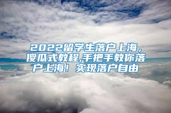 2022留学生落户上海，傻瓜式教程,手把手教你落户上海！实现落户自由