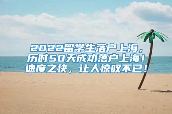 2022留学生落户上海，历时50天成功落户上海！速度之快，让人惊叹不已！
