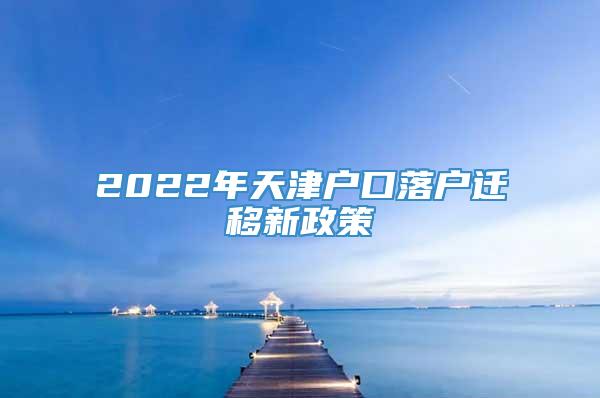 2022年天津户口落户迁移新政策