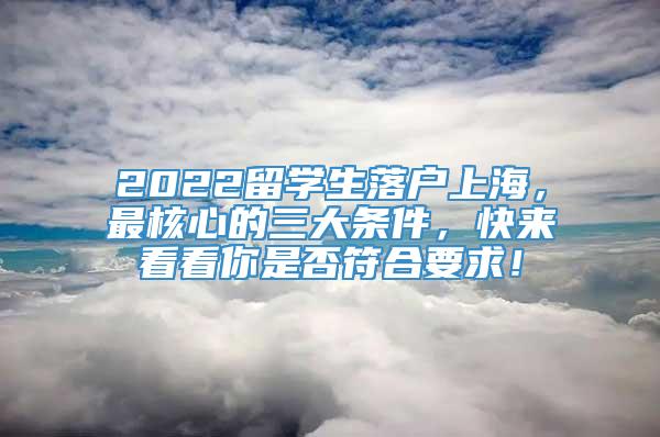 2022留学生落户上海，最核心的三大条件，快来看看你是否符合要求！