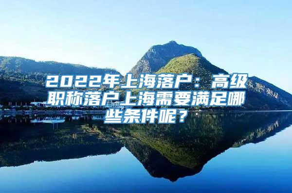 2022年上海落户：高级职称落户上海需要满足哪些条件呢？