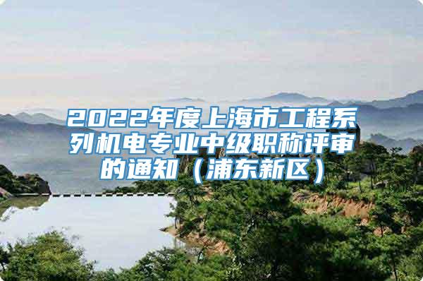 2022年度上海市工程系列机电专业中级职称评审的通知（浦东新区）