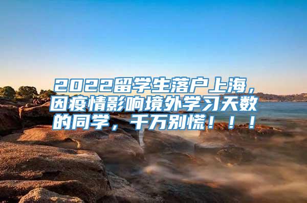 2022留学生落户上海，因疫情影响境外学习天数的同学，千万别慌！！！