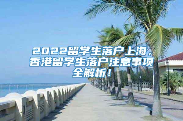 2022留学生落户上海，香港留学生落户注意事项全解析！