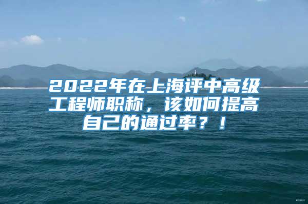 2022年在上海评中高级工程师职称，该如何提高自己的通过率？！