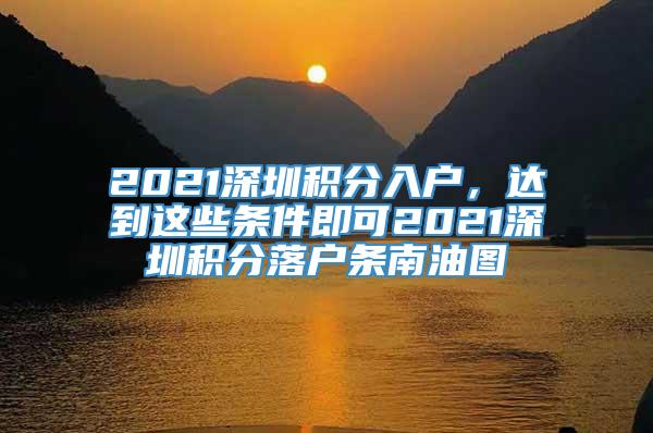 2021深圳积分入户，达到这些条件即可2021深圳积分落户条南油图