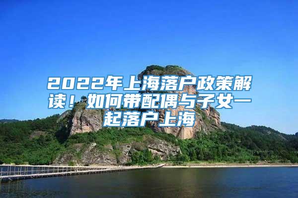 2022年上海落户政策解读！如何带配偶与子女一起落户上海