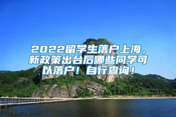 2022留学生落户上海，新政策出台后哪些同学可以落户！自行查询！